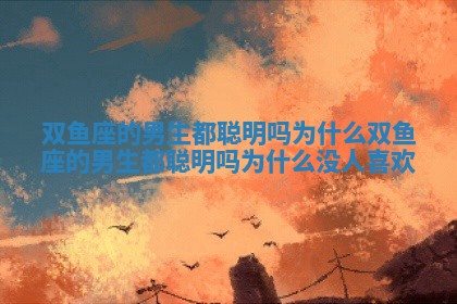 双鱼座的男生都聪明吗为什么_双鱼座的男生都聪明吗为什么没人喜欢 双鱼座的男生都聪明吗为什么_双鱼座的男生都聪明吗为什么没人喜欢