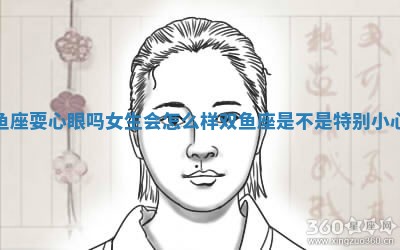 双鱼座耍心眼吗女生会怎么样_双鱼座是不是特别小心眼