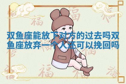 双鱼座能放下对方的过去吗_双鱼座放弃一个人还可以挽回吗 双鱼座能放下对方的过去吗_双鱼座放弃一个人还可以挽回吗