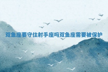 双鱼座要守住射手座吗_双鱼座需要被保护 双鱼座要守住射手座吗_双鱼座需要被保护