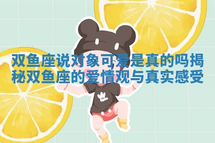 双鱼座说对象可爱是真的吗揭秘双鱼座的爱情观与真实感受