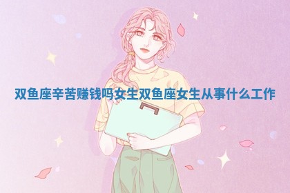 双鱼座辛苦赚钱吗女生_双鱼座女生从事什么工作 双鱼座辛苦赚钱吗女生_双鱼座女生从事什么工作