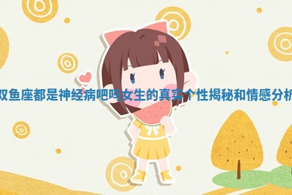 双鱼座都是神经病吧吗女生的真实个性揭秘和情感分析