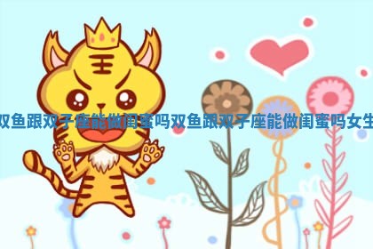双鱼跟双子座能做闺蜜吗_双鱼跟双子座能做闺蜜吗女生 双鱼跟双子座能做闺蜜吗_双鱼跟双子座能做闺蜜吗女生