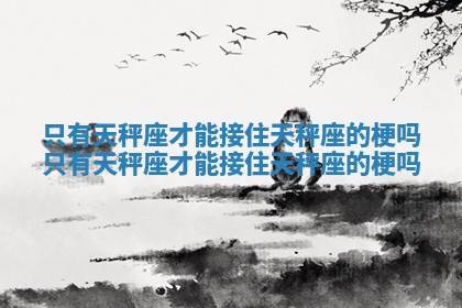 只有天秤座才能接住天秤座的梗吗_只有天秤座才能接住天秤座的梗吗