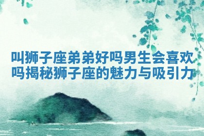 叫狮子座弟弟好吗男生会喜欢吗揭秘狮子座的魅力与吸引力