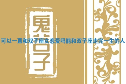 可以一直和双子座女恋爱吗 能和双子座走完一生的人