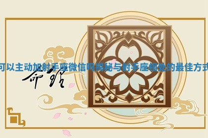 可以主动加射手座微信吗揭秘与射手座相处的最佳方式