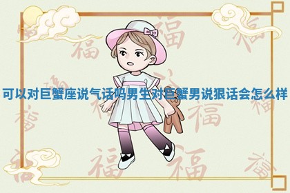 可以对巨蟹座说气话吗男生 对巨蟹男说狠话会怎么样 可以对巨蟹座说气话吗男生 对巨蟹男说狠话会怎么样