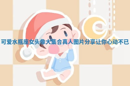 可爱水瓶座女头像大集合真人图片分享让你心动不已