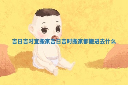 吉日吉时宜搬家_吉日吉时搬家都搬进去什么 吉日吉时宜搬家_吉日吉时搬家都搬进去什么