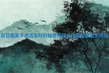 吉日搬家不用选吉时的秘密揭秘让你轻松搬家无烦恼