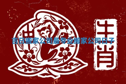 吉日搬家公司最专业_搬家公司日子