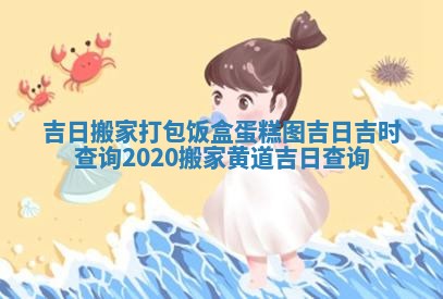 吉日搬家打包饭盒蛋糕图_吉日吉时查询2020搬家黄道吉日查询