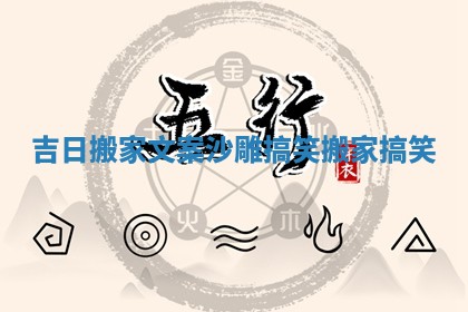 吉日搬家文案沙雕搞笑_搬家 搞笑