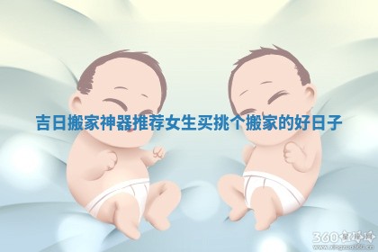 吉日搬家神器推荐女生买_挑个搬家的好日子