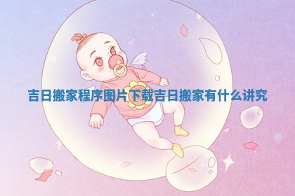 吉日搬家程序图片下载_吉日搬家有什么讲究