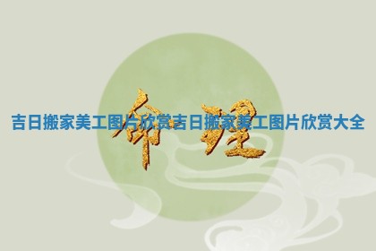 吉日搬家美工图片欣赏_吉日搬家美工图片欣赏大全