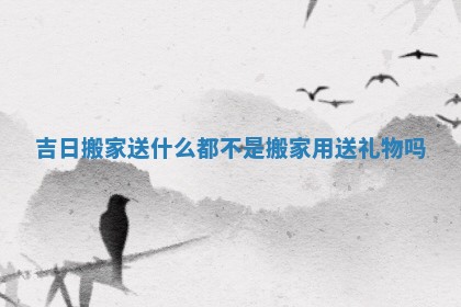 吉日搬家送什么都不是_搬家用送礼物吗