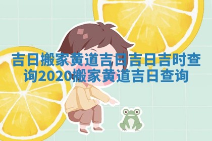 吉日搬家黄道吉日 吉日吉时查询2020搬家黄道吉日查询