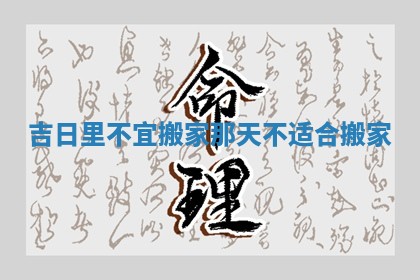 吉日里不宜搬家_那天不适合搬家