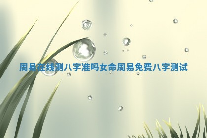 周易在线测八字准吗女命_周易免费八字测试