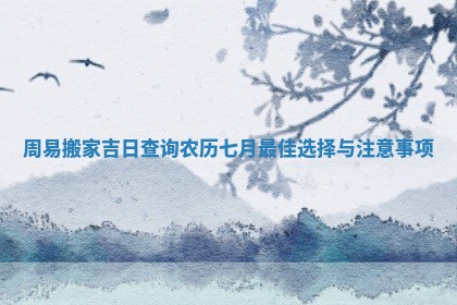 周易搬家吉日查询农历七月最佳选择与注意事项