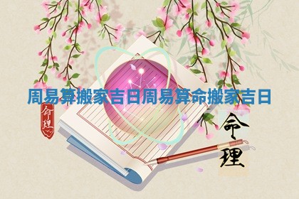 周易算搬家吉日_周易算命搬家吉日 周易算搬家吉日_周易算命搬家吉日