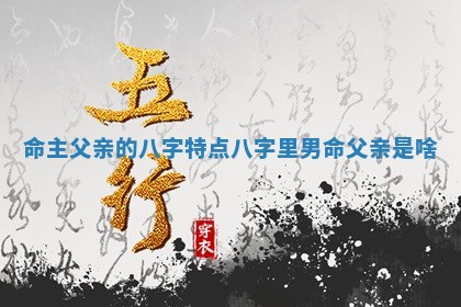 命主父亲的八字特点 八字里男命父亲是啥
