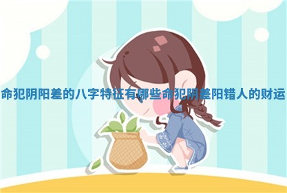 命犯阴阳差的八字特征有哪些 命犯阴差阳错人的财运