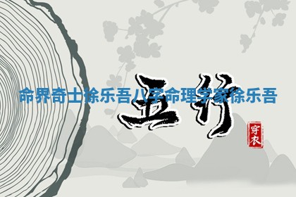 命界奇士徐乐吾八字 命理学家徐乐吾 命界奇士徐乐吾八字 命理学家徐乐吾