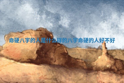 命硬八字的人是什么样的_八字命硬的人好不好 命硬八字的人是什么样的_八字命硬的人好不好