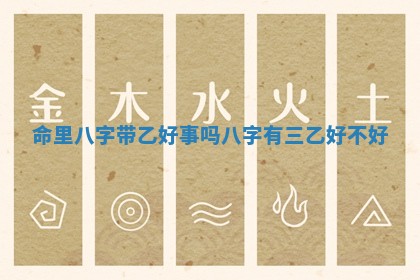 命里八字带乙好事吗_八字有三乙好不好