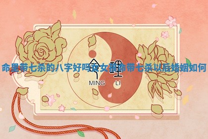 命里带七杀的八字好吗女_女孩命带七杀以后婚姻如何