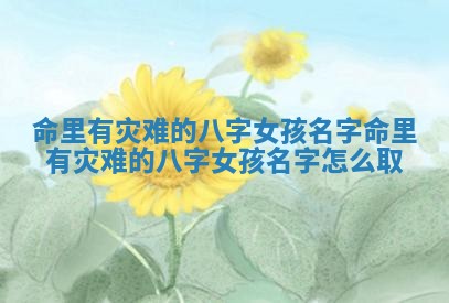 命里有灾难的八字女孩名字_命里有灾难的八字女孩名字怎么取