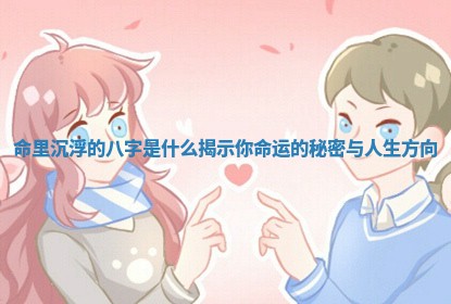 命里沉浮的八字是什么揭示你命运的秘密与人生方向