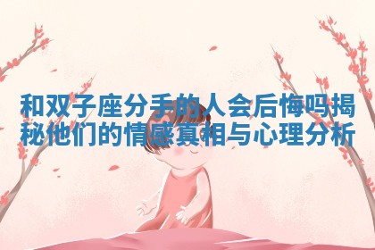 和双子座分手的人会后悔吗揭秘他们的情感真相与心理分析