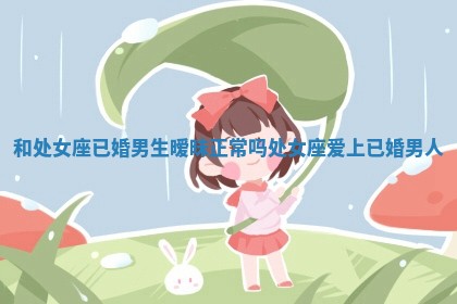 和处女座已婚男生暧昧正常吗 处女座爱上已婚男人
