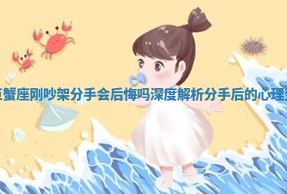 和巨蟹座刚吵架分手会后悔吗 深度解析分手后的心理变化