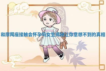 和摩羯座接触会怀孕吗女生揭秘让你意想不到的真相