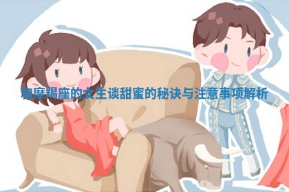 和摩羯座的女生谈甜蜜的秘诀与注意事项解析 和摩羯座的女生谈甜蜜的秘诀与注意事项解析