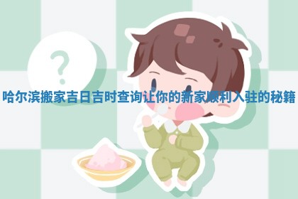 哈尔滨搬家吉日吉时查询让你的新家顺利入驻的秘籍