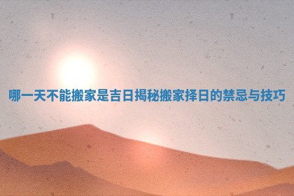 哪一天不能搬家是吉日揭秘搬家择日的禁忌与技巧