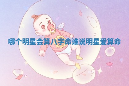 哪个明星会算八字命 谁说明星爱算命