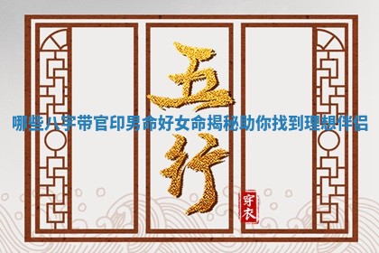 哪些八字带官印男命好女命揭秘助你找到理想伴侣