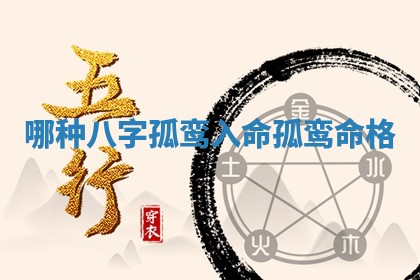 哪种八字孤鸾入命 孤鸾命格 哪种八字孤鸾入命 孤鸾命格