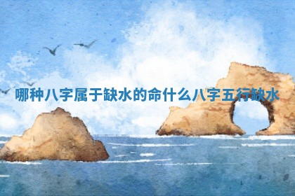 哪种八字属于缺水的命_什么八字五行缺水 哪种八字属于缺水的命_什么八字五行缺水