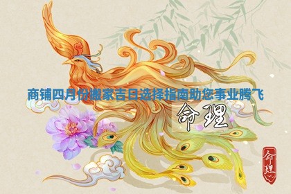 商铺四月份搬家吉日选择指南助您事业腾飞