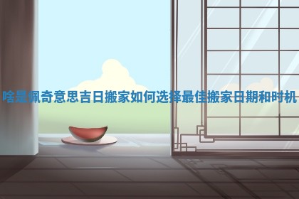 啥是佩奇意思吉日搬家如何选择最佳搬家日期和时机