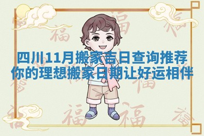 四川11月搬家吉日查询推荐你的理想搬家日期让好运相伴